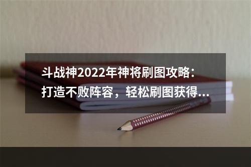 斗战神2022年神将刷图攻略：打造不败阵容，轻松刷图获得神将！