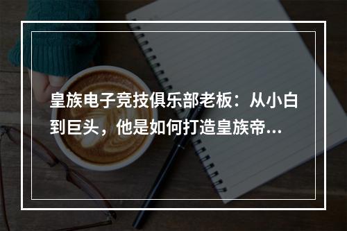 皇族电子竞技俱乐部老板：从小白到巨头，他是如何打造皇族帝国