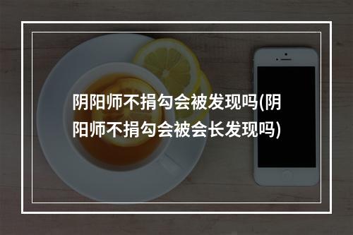 阴阳师不捐勾会被发现吗(阴阳师不捐勾会被会长发现吗)