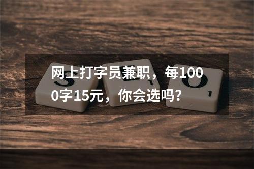 网上打字员兼职，每1000字15元，你会选吗？