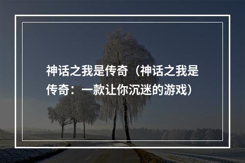 神话之我是传奇（神话之我是传奇：一款让你沉迷的游戏）