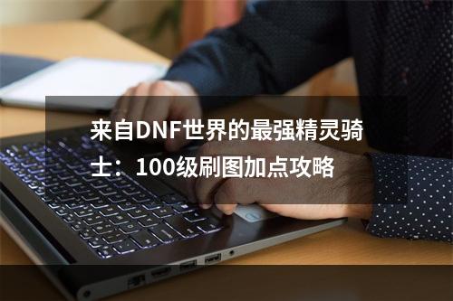 来自DNF世界的最强精灵骑士：100级刷图加点攻略