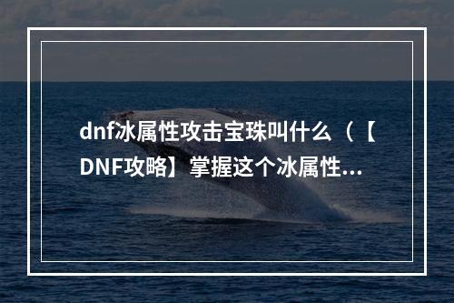 dnf冰属性攻击宝珠叫什么（【DNF攻略】掌握这个冰属性攻击宝珠，让你轻松刷图）