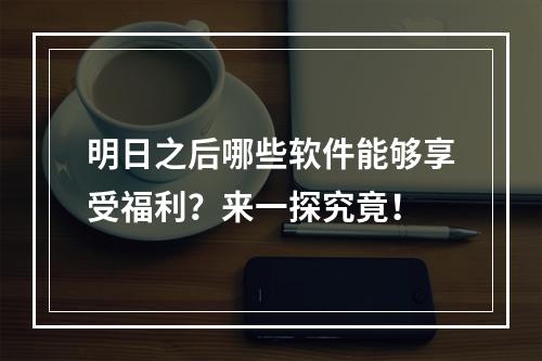 明日之后哪些软件能够享受福利？来一探究竟！