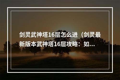 剑灵武神塔16层怎么进（剑灵最新版本武神塔16层攻略：如何挑战BOSS才能获得更多装备）