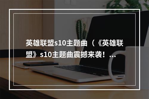 英雄联盟s10主题曲（《英雄联盟》s10主题曲震撼来袭！）