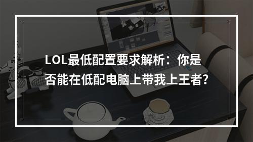 LOL最低配置要求解析：你是否能在低配电脑上带我上王者？