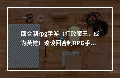 回合制rpg手游（打败魔王，成为英雄！谈谈回合制RPG手游）