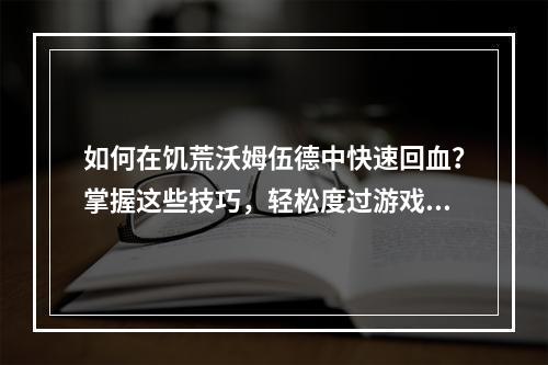 如何在饥荒沃姆伍德中快速回血？掌握这些技巧，轻松度过游戏难关！