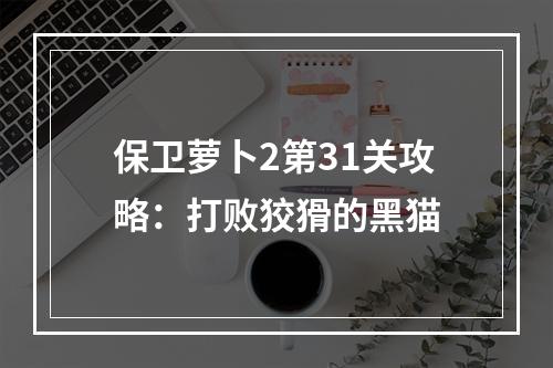 保卫萝卜2第31关攻略：打败狡猾的黑猫