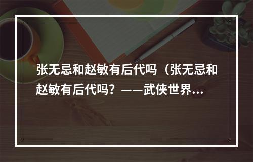 张无忌和赵敏有后代吗（张无忌和赵敏有后代吗？——武侠世界的爱情传奇）