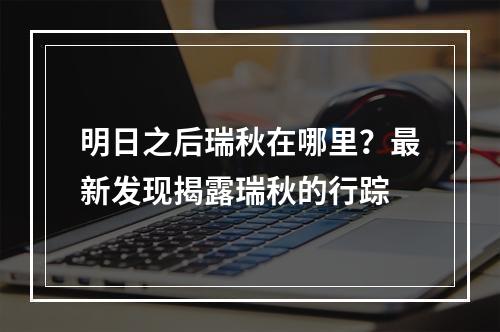 明日之后瑞秋在哪里？最新发现揭露瑞秋的行踪