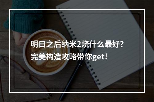 明日之后纳米2烧什么最好？完美构造攻略带你get!