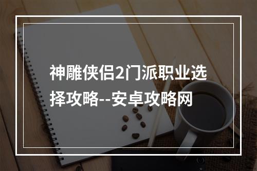 神雕侠侣2门派职业选择攻略--安卓攻略网