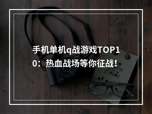 手机单机q战游戏TOP10：热血战场等你征战！