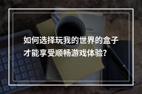 如何选择玩我的世界的盒子才能享受顺畅游戏体验？