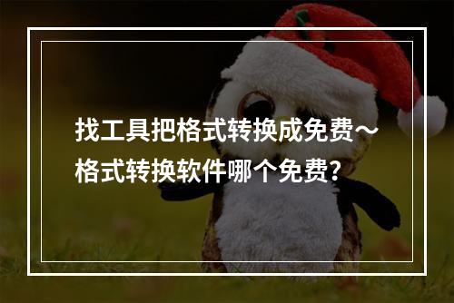 找工具把格式转换成免费～格式转换软件哪个免费？