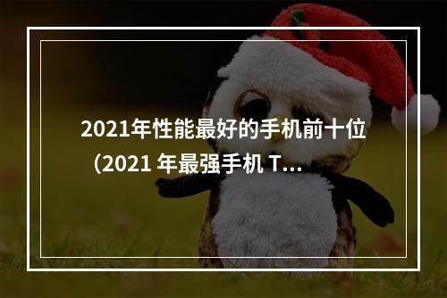 2021年性能最好的手机前十位（2021 年最强手机 Top 10：你的游戏性能不容错过！）