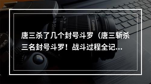 唐三杀了几个封号斗罗（唐三斩杀三名封号斗罗！战斗过程全记录！）