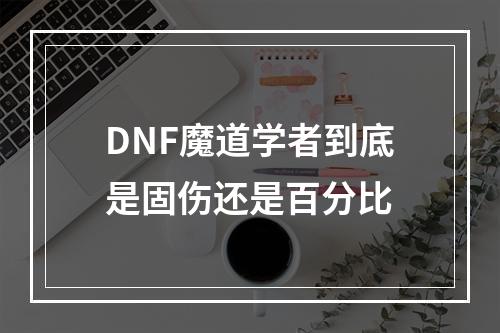 DNF魔道学者到底是固伤还是百分比