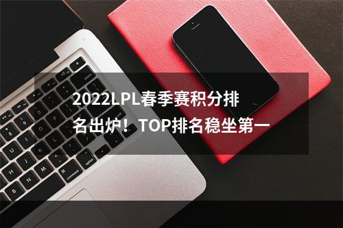 2022LPL春季赛积分排名出炉！TOP排名稳坐第一