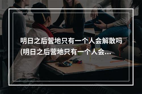 明日之后营地只有一个人会解散吗(明日之后营地只有一个人会解散吗怎么办)