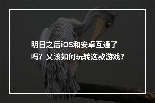 明日之后iOS和安卓互通了吗？又该如何玩转这款游戏？