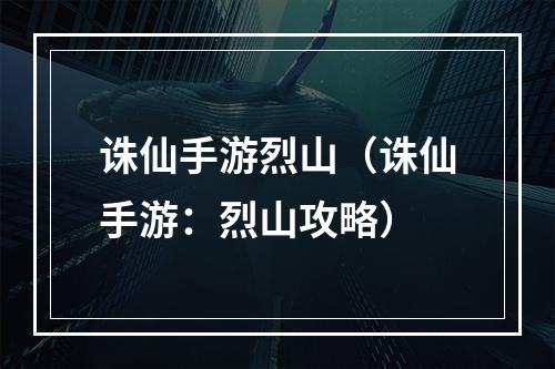 诛仙手游烈山（诛仙手游：烈山攻略）