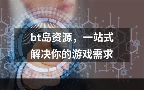 bt岛资源，一站式解决你的游戏需求