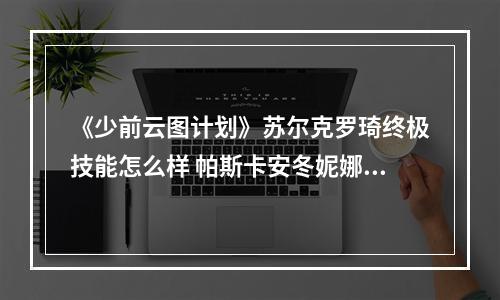 《少前云图计划》苏尔克罗琦终极技能怎么样 帕斯卡安冬妮娜终极技介绍--游戏攻略网