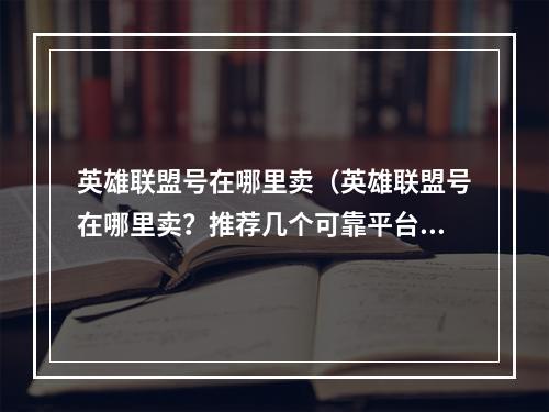 英雄联盟号在哪里卖（英雄联盟号在哪里卖？推荐几个可靠平台和购买技巧）