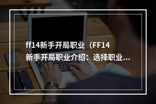 ff14新手开局职业（FF14新手开局职业介绍：选择职业后你需要知道的一些事情）