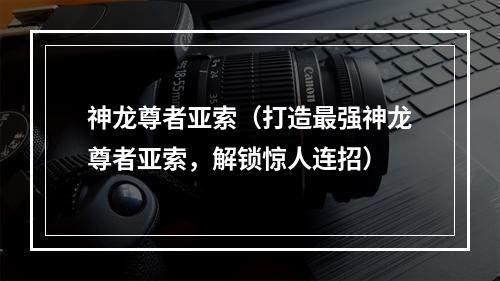 神龙尊者亚索（打造最强神龙尊者亚索，解锁惊人连招）