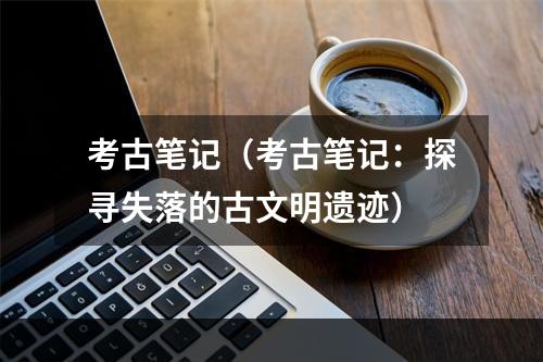 考古笔记（考古笔记：探寻失落的古文明遗迹）