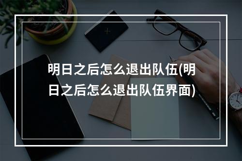 明日之后怎么退出队伍(明日之后怎么退出队伍界面)