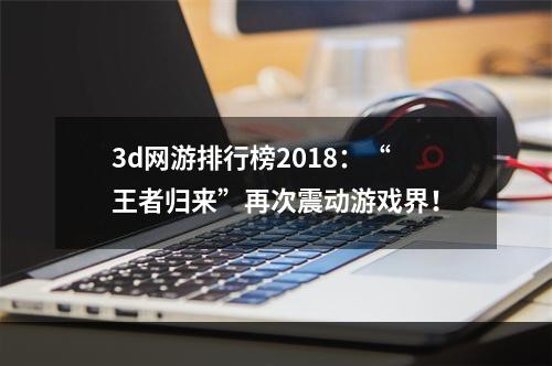 3d网游排行榜2018：“王者归来”再次震动游戏界！