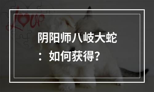 阴阳师八岐大蛇：如何获得？