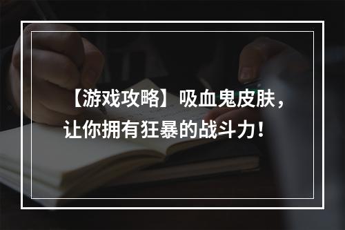 【游戏攻略】吸血鬼皮肤，让你拥有狂暴的战斗力！