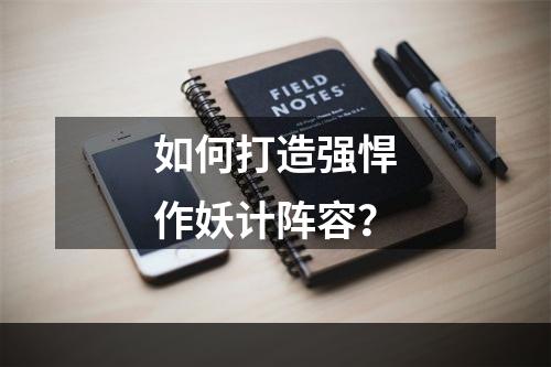 如何打造强悍作妖计阵容？