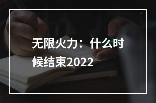 无限火力：什么时候结束2022