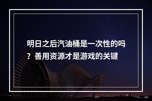 明日之后汽油桶是一次性的吗？善用资源才是游戏的关键