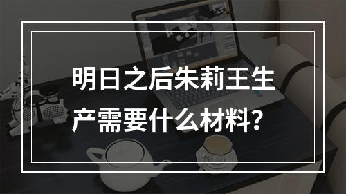 明日之后朱莉王生产需要什么材料？