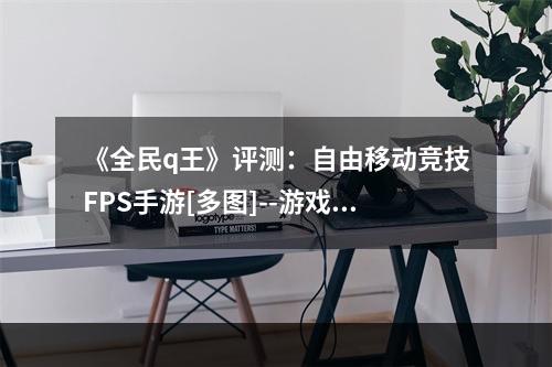 《全民q王》评测：自由移动竞技FPS手游[多图]--游戏攻略网