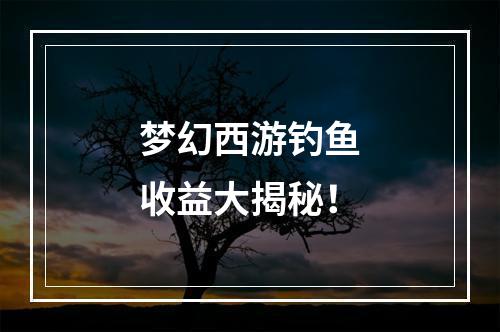 梦幻西游钓鱼收益大揭秘！