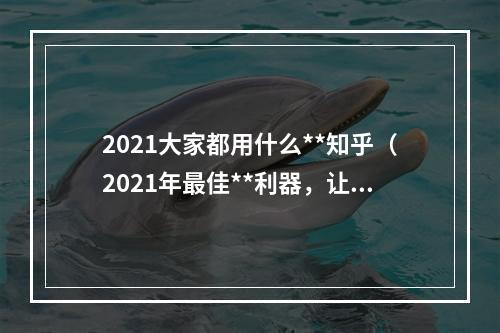 2021大家都用什么**知乎（2021年最佳**利器，让你不受地域限制自由畅游互联网）