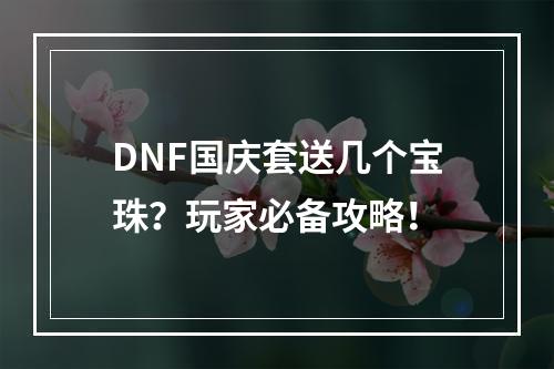 DNF国庆套送几个宝珠？玩家必备攻略！