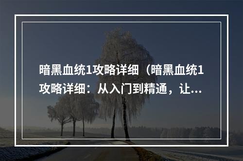 暗黑血统1攻略详细（暗黑血统1攻略详细：从入门到精通，让你成为唯一的统治者！）