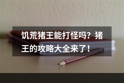 饥荒猪王能打怪吗？猪王的攻略大全来了！