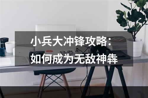 小兵大冲锋攻略：如何成为无敌神犇