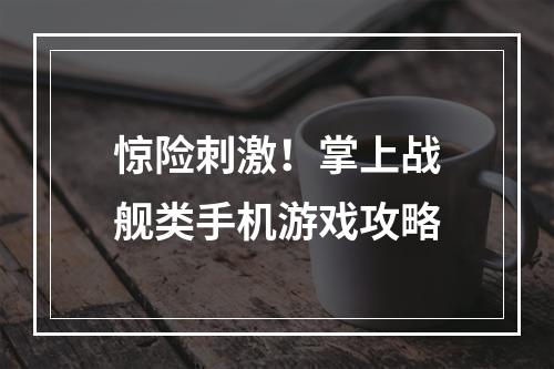 惊险刺激！掌上战舰类手机游戏攻略